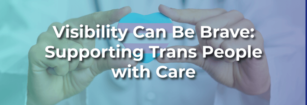 Hands gently holding a heart with transgender pride colors, with overlay text reading “Visibility Can Be Brave: Supporting Trans People with Care.”