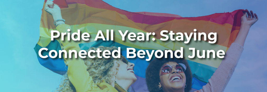 Two people joyfully hold a rainbow Pride flag with bold text reading “Pride All Year: Staying Connected Beyond June,” celebrating LGBTQ+ community, inclusion, allyship, and year-round Pride support.